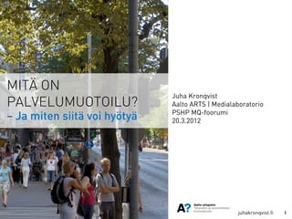 MITÄ ON
                              Juha Kronqvist
PALVELUMUOTOILU?              Aalto ARTS | Medialaboratorio
                              PSHP MQ-foorumi
– Ja miten siitä voi hyötyä   20.3.2012




                                              www.juhakronqvist.fi   1
 