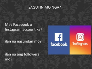 May Facebook o
Instagram account ka?
ilan na nasundan mo?
ilan na ang followers
mo?
SAGUTIN MO NGA?
 