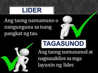 Ang taong namumuno o
nangunguna saisang
pangkat ngtao.
LIDER
Ang taong sumusunod at
nagsasakilos samga
layunin ng lider.
TAGASUNOD
 