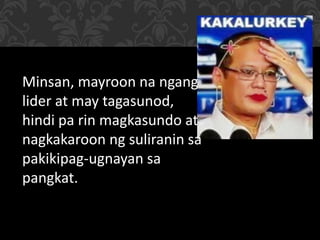 Minsan, mayroon na ngang
lider at may tagasunod,
hindi pa rin magkasundo at
nagkakaroon ng suliranin sa
pakikipag-ugnayan sa
pangkat.
 