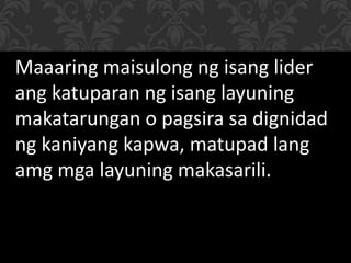 Maaaring maisulong ng isang lider
ang katuparan ng isang layuning
makatarungan o pagsira sa dignidad
ng kaniyang kapwa, matupad lang
amg mga layuning makasarili.
 