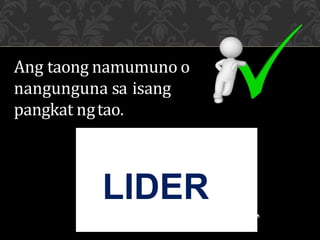 LIDER
Ang taong namumuno o
nangunguna sa isang
pangkat ngtao.
 