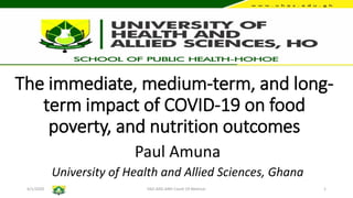 The immediate, medium-term, and long-
term impact of COVID-19 on food
poverty, and nutrition outcomes
Paul Amuna
University of Health and Allied Sciences, Ghana
6/1/2020 FAO-ANS-ANH Covid-19 Webinar 1
 