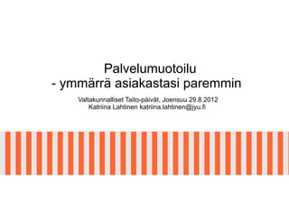 Palvelumuotoilu
- ymmärrä asiakastasi paremmin
    Valtakunnalliset Taito-päivät, Joensuu 29.8.2012
        Katriina Lahtinen katriina.lahtinen@jyu.fi
 