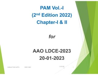 PAM Vol.-I
(2nd Edition 2022)
Chapter-I & II
for
AAO LDCE-2023
20-01-2023
1/20/202
3
SUBHAJIT SEN GUPTA 9038110001 1
 