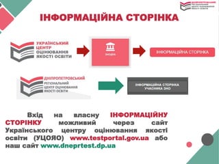 ІНФОРМАЦІЙНА СТОРІНКА
Вхід на власну ІНФОРМАЦІЙНУ
СТОРІНКУ можливий через сайт
Українського центру оцінювання якості
освіти (УЦОЯО) www.testportal.gov.ua або
наш сайт www.dneprtest.dp.ua
 