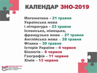 КАЛЕНДАР ЗНО-2019
Математика – 21 травня
Українська мова
і література – 23 травня
Іспанська, німецька,
французька мови ̶ 27 травня
Англійська мова ̶ 28 травня
Фізика – 30 травня
Історія України – 4 червня
Біологія – 6 червня
Географія – 11 червня
Хімія – 13 червня
 