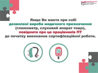 Якщо Ви маєте при собі
дозволені вироби медичного призначення
(глюкометр, слуховий апарат тощо),
повідомте про це працівників ПТ
до початку виконання сертифікаційної роботи.
 