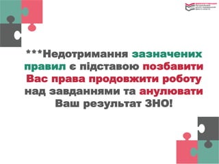 ***Недотримання зазначених
правил є підставою позбавити
Вас права продовжити роботу
над завданнями та анулювати
Ваш результат ЗНО!
 