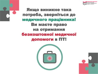 Якщо виникне така
потреба, зверніться до
медичного працівника!
Ви маєте право
на отримання
безкоштовної медичної
допомоги в ПТ!
 