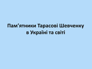 Пам’ятники Тарасові Шевченку
в Україні та світі
 