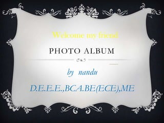 PHOTO ALBUM
by nandu
D.E.E.E.,BCA.BE(ECE),ME
Welcome my friend
 