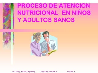 Lic. Narly Alfonzo Higuerey Nutricion Normal II Unidad I
PROCESO DE ATENCION
NUTRICIONAL EN NIÑOS
Y ADULTOS SANOS
 