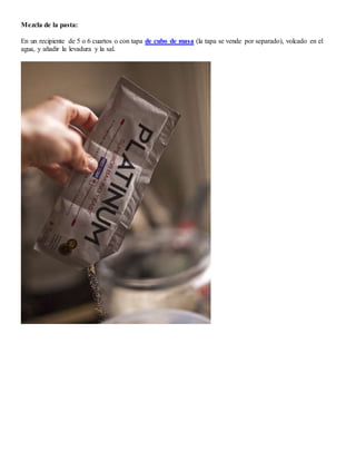 Mezcla de la pasta:
En un recipiente de 5 o 6 cuartos o con tapa de cubo de masa (la tapa se vende por separado), volcado en el
agua, y añadir la levadura y la sal.
 