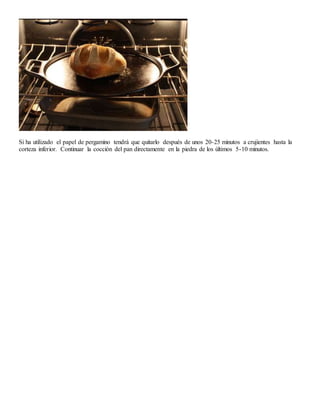 Si ha utilizado el papel de pergamino tendrá que quitarlo después de unos 20-25 minutos a crujientes hasta la
corteza inferior. Continuar la cocción del pan directamente en la piedra de los últimos 5-10 minutos.
 