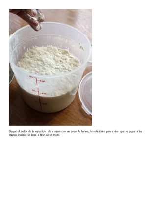 Saque el polvo de la superficie de la masa con un poco de harina, lo suficiente para evitar que se pegue a las
manos cuando se llega a tirar de un trozo.
 