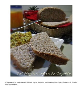 Yo lo probé conun desayunitomuynutritivo:jugo de mandarina,tortillade huevoconpapasy espinacasyun cafecito.
¡Aquísu rebanadita!
 