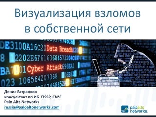 Визуализация взломов
в собственной сети
Денис Батранков
консультант по ИБ, CISSP, CNSE
Palo Alto Networks
russia@paloaltonetworks.com
 