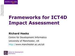 Frameworks for ICT4D Impact Assessment Richard Heeks Centre for Development Informatics University of Manchester, UK http:// www.manchester.ac.uk/cdi   Centre for Development Informatics 