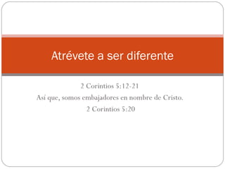 2 Corintios 5:12-21  Así que, somos embajadores en nombre de Cristo.  2 Corintios 5:20 Atrévete a ser diferente 