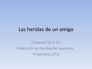 Las heridas de un amigo 2 Samuel 12:1-13  Fieles son las heridas del que ama.  Proverbios 27:6 