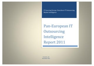 IT Sourcing Europe: Nearshore IT Outsourcing
            Market Intelligence




            Pan-European IT
            Outsourcing
            Intelligence
            Report 2011


           Coventry, UK
          December 2011
0|P age
 