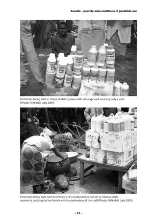 Results – poverty and conditions of pesticide use




Pesticides being sold in street in Mali by man with skin exposed, wearing only a vest 
(Photo: PAN Mali, July 2009)




Pesticides being sold next to entrance of a restaurant in market at Sikasso, Mali;
woman is cooking for her family within centimetres of the stall (Photo: PAN Mali, July 2009)



                                            - 51 -
 