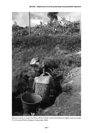 Results – Experience of acute poisoning from pesticide exposure




Woman washes in water that flows off farm fields where pesticides are highly used (see page
41), Sri Lanka (Photo: Vikalpani, September 2008)



                                          - 67 -
 