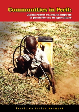 Communities in Peril:
         Global report on health impacts
           of pesticide use in agriculture




  Pesti ci de Ac ti o n Ne t wo r k
 