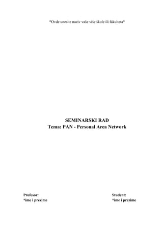 *Ovde unesite naziv vaše više škole ili fakulteta*
SEMINARSKI RAD
Tema: PAN - Personal Area Network
Profesor: Student:
*ime i prezime *ime i prezime
 