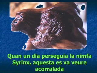 Quan un dia perseguia la nimfa Syrinx, aquesta es va veure acorralada 