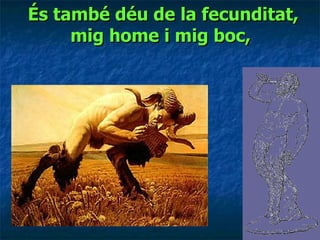 És també déu de la fecunditat, mig home i mig boc,   