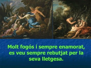 Molt fogós i sempre enamorat, es veu sempre rebutjat per la seva lletgesa. 