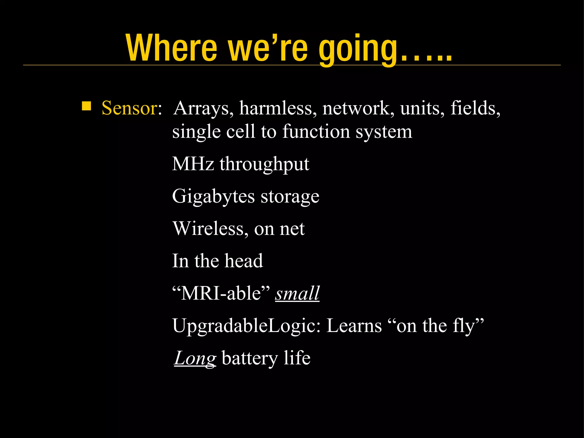 Where we’re going….. Sensor :  Arrays, harmless, network, units, fields,    single cell to function system   MHz throughput   Gigabytes storage   Wireless, on net   In the head   “ MRI-able”  small   UpgradableLogic: Learns “on the fly” Long  battery life 