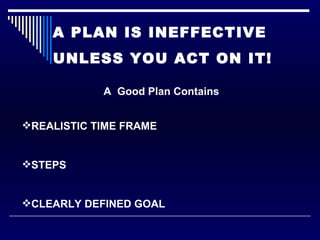 A PLAN IS INEFFECTIVE  UNLESS YOU ACT ON IT! REALISTIC TIME FRAME  STEPS CLEARLY DEFINED GOAL A  Good Plan Contains 