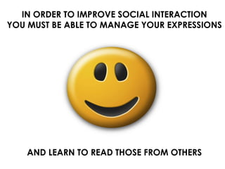 IN ORDER TO IMPROVE SOCIAL INTERACTION YOU MUST BE ABLE TO MANAGE YOUR EXPRESSIONS AND LEARN TO READ THOSE FROM OTHERS 