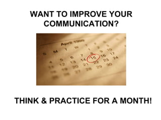 WANT TO IMPROVE YOUR COMMUNICATION? THINK & PRACTICE FOR A MONTH! 