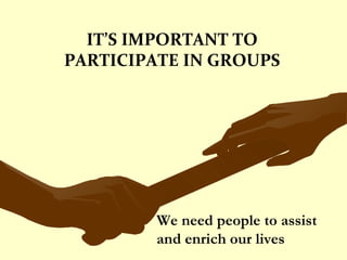 IT’S IMPORTANT TO PARTICIPATE IN GROUPS We need people to assist and enrich our lives 