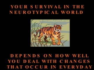 YOUR SURVIVAL IN THE NEUROTYPICAL WORLD  DEPENDS ON HOW WELL YOU DEAL WITH CHANGES THAT OCCUR IN EVERYDAY LIFE 