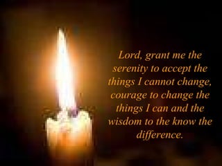 Lord, grant me the serenity to accept the things I cannot change, courage to change the things I can and the wisdom to the know the difference. 