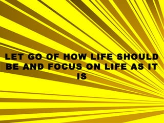 LET GO OF HOW LIFE SHOULD BE AND FOCUS ON LIFE AS IT IS 
