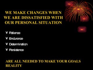 WE MAKE CHANGES WHEN WE ARE DISSATISFIED WITH OUR PERSONAL SITUATION Patience Endurance Determination Persistence ARE ALL NEEDED TO MAKE YOUR GOALS REALITY 