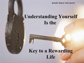 Understanding Yourself Is the  Key to a Rewarding Life KNOW WHAT YOU HAVE 