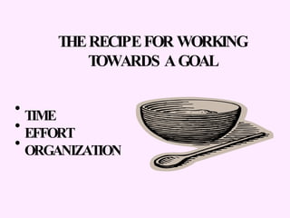 THE RECIPE FOR WORKING TOWARDS A GOAL TIME EFFORT ORGANIZATION 
