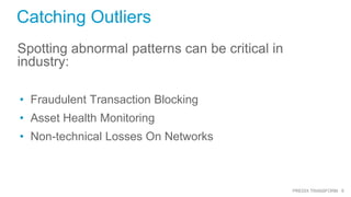 6PREDIX TRANSFORM
Catching Outliers
Spotting abnormal patterns can be critical in
industry:
• Fraudulent Transaction Blocking
• Asset Health Monitoring
• Non-technical Losses On Networks
 