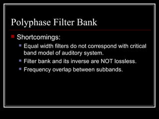 Polyphase Filter Bank
 Shortcomings:
 Equal width filters do not correspond with critical
band model of auditory system.
 Filter bank and its inverse are NOT lossless.
 Frequency overlap between subbands.
 