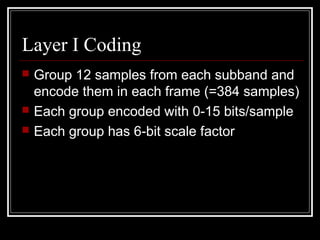 Layer I Coding
 Group 12 samples from each subband and
encode them in each frame (=384 samples)
 Each group encoded with 0-15 bits/sample
 Each group has 6-bit scale factor
 