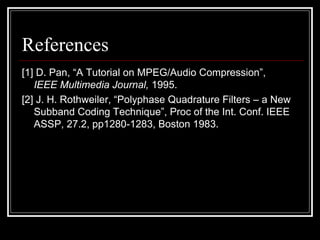 References
[1] D. Pan, “A Tutorial on MPEG/Audio Compression”,
IEEE Multimedia Journal, 1995.
[2] J. H. Rothweiler, “Polyphase Quadrature Filters – a New
Subband Coding Technique”, Proc of the Int. Conf. IEEE
ASSP, 27.2, pp1280-1283, Boston 1983.
 