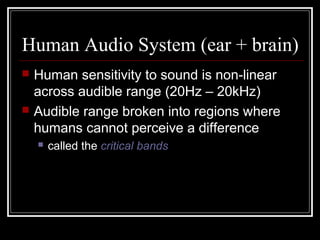 Human Audio System (ear + brain)
 Human sensitivity to sound is non-linear
across audible range (20Hz – 20kHz)
 Audible range broken into regions where
humans cannot perceive a difference
 called the critical bands
 