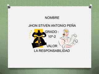 NOMBRE

JHON STIVEN ANTONIO PEÑA
        GRADO :
         10º-2

        VALOR
  LA RESPONSABILIDAD
 